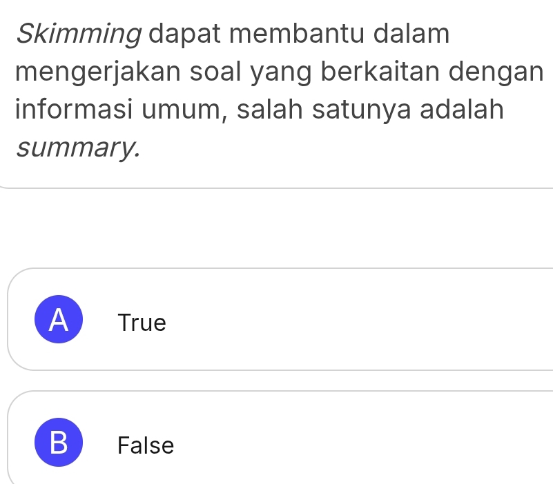 Skimming dapat membantu dalam
mengerjakan soal yang berkaitan dengan
informasi umum, salah satunya adalah
summary.
A ₹True
B False