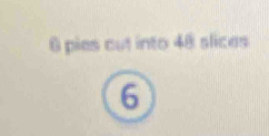 6 pies cut into 48 slices
6