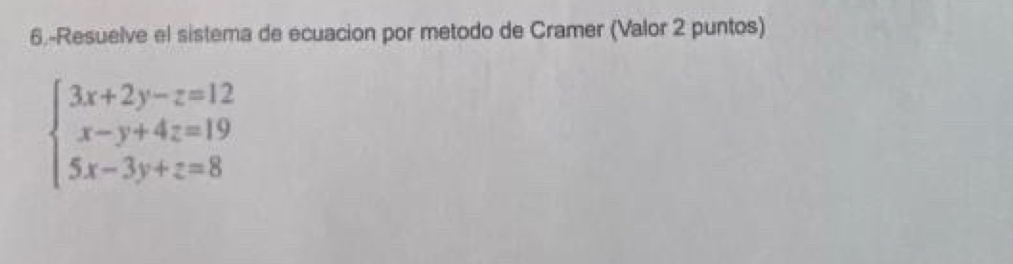 6.-Resuelve el sistema de ecuacion por metodo de Cramer (Valor 2 puntos)
beginarrayl 3x+2y-z=12 x-y+4z=19 5x-3y+z=8endarray.