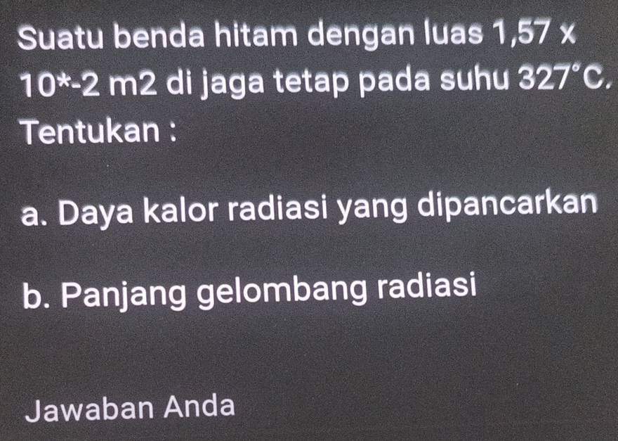 Suatu benda hitam dengan luas 1,57*
10^*-2m2 di jaga tetap pada suhu 327°C. 
Tentukan : 
a. Daya kalor radiasi yang dipancarkan 
b. Panjang gelombang radiasi 
Jawaban Anda