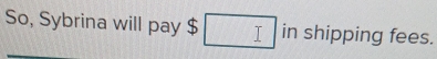 So, Sybrina will pay $ □ in shipping fees.