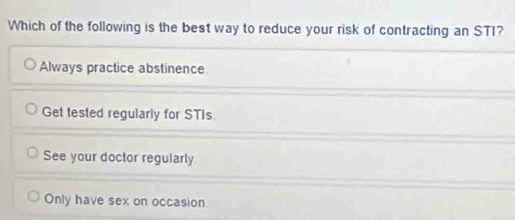 Which of the following is the best way to reduce your risk of contracting an STI?
Always practice abstinence
Get tested regularly for STIs.
See your doctor regularly
Only have sex on occasion