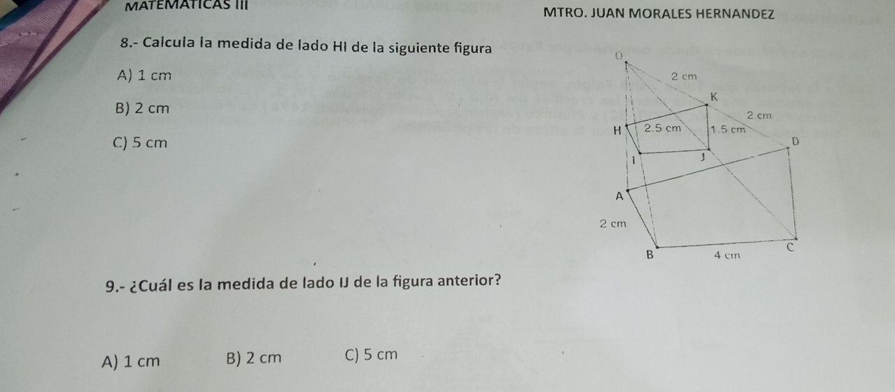 MATEMATICAS III MTRO. JUAN MORALES HERNANDEZ
8.- Calcula la medida de lado HI de la siguiente figura
A) 1 cm
B) 2 cm
C) 5 cm
9.- ¿Cuál es la medida de lado IJ de la figura anterior?
A) 1 cm B) 2 cm C) 5 cm