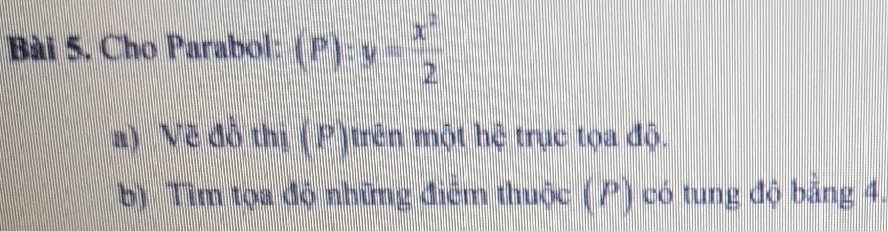 Cho Parabol: (P):y= x^2/2 
n) Vẽ đồ th_1(P) trên một hệ trục tọa độ. 
b) Tìm tọa độ những điểm thuộc (P) có tung độ bằng 4.