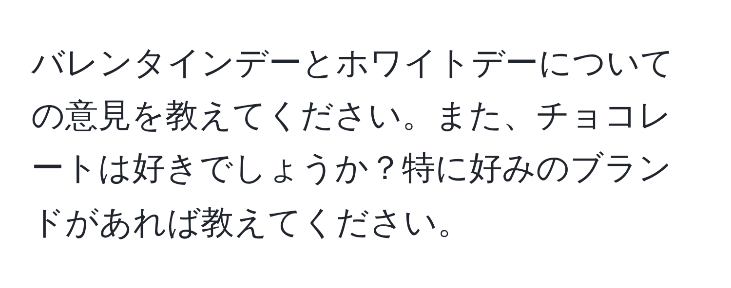 バレンタインデーとホワイトデーについての意見を教えてください。また、チョコレートは好きでしょうか？特に好みのブランドがあれば教えてください。