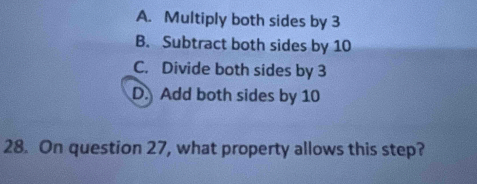 A. Multiply both sides by 3
B. Subtract both sides by 10
C. Divide both sides by 3
D. Add both sides by 10
28. On question 27, what property allows this step?