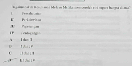 Bagaimanakah Kesultanan Melayu Melaka memperoleh ciri negara bangsa di atas?
I Persahabatan
II Perkahwinan
III Peperangan
IV Perdagangan
A I dan II
B I dan IV
C II dan III
D III dan IV