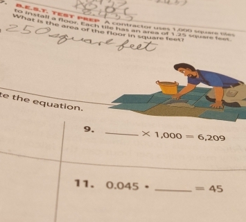 BEB.T. TEBT PREP A contractor uses 1,000 square oles 
unstall a floor. Each tile has an area of 1,25 square l9e
What is the area of the floor in square feet? 
te the equation. 
9._
* 1,000=6,209
11. 0.045· _ =45