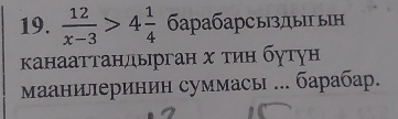  12/x-3 >4 1/4  барабарсы|зды ын 
Κанааттандьрган х тин бутун 
Маанилеринин суммась ... барабар.