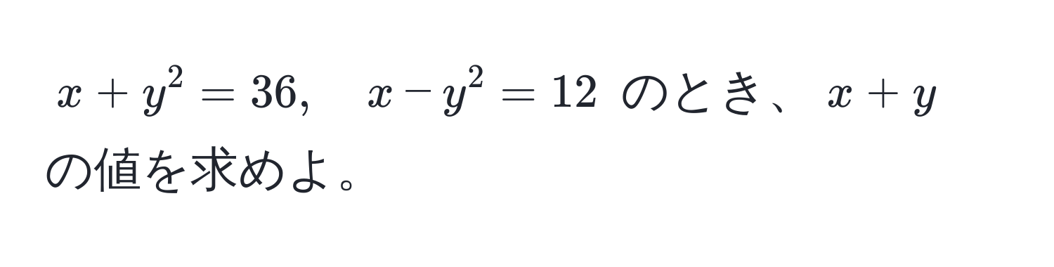 $x + y^2 = 36, quad x - y^2 = 12$ のとき、$x + y$ の値を求めよ。