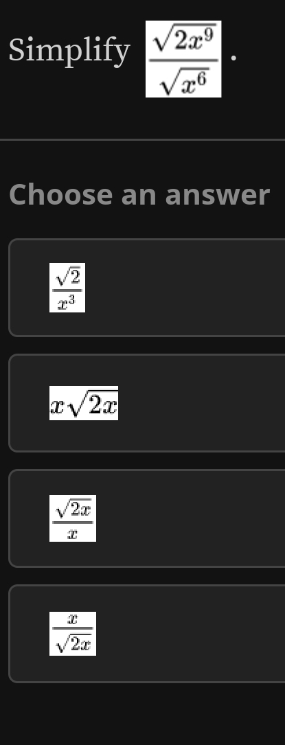 Simplify  sqrt(2x^9)/sqrt(x^6) ·
Choose an answer
 sqrt(2)/x^3 
xsqrt(2x)
 sqrt(2x)/x 
 x/sqrt(2x) 