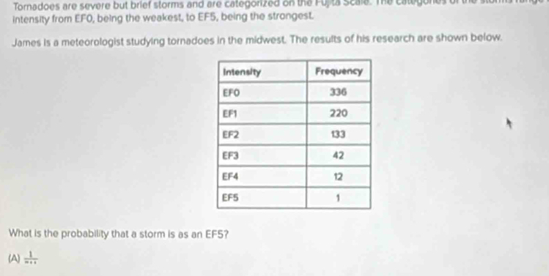 Tornadoes are severe but brief storms and are categorized on the Fulta Scala. Te categones of the
intensity from EF0, being the weakest, to EF5, being the strongest.
James is a meteorologist studying tornadoes in the midwest. The results of his research are shown below.
What is the probability that a storm is as an EF5?
(A)  1/m+n 