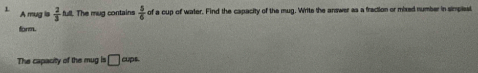 2/3 ha. . The mug contains  5/6  of a cup of water. Find the capacity of the mug. Write the answer as a fraction or mixed number in simplest 
A mug is 
form. 
The capacity of the mug is □ cups.