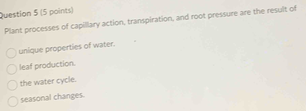 Plant processes of capillary action, transpiration, and root pressure are the result of
unique properties of water.
leaf production.
the water cycle.
seasonal changes.