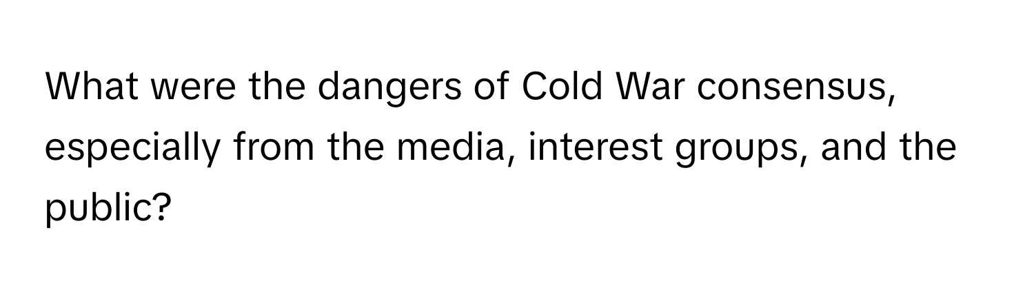 What were the dangers of Cold War consensus, especially from the media, interest groups, and the public?