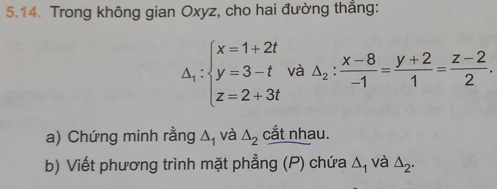 Trong không gian Oxyz, cho hai đường thắng:
A_1:beginarrayl x=1+2t y=3-t z=2+3tendarray. và △ _2: (x-8)/-1 = (y+2)/1 = (z-2)/2 . 
a) Chứng minh rằng △ _1 và △ _2 cắt nhạu. 
b) Viết phương trình mặt phẳng (P) chứa △ _1 và △ _2.