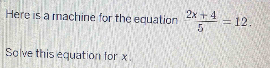 Here is a machine for the equation  (2x+4)/5 =12. 
Solve this equation for x.