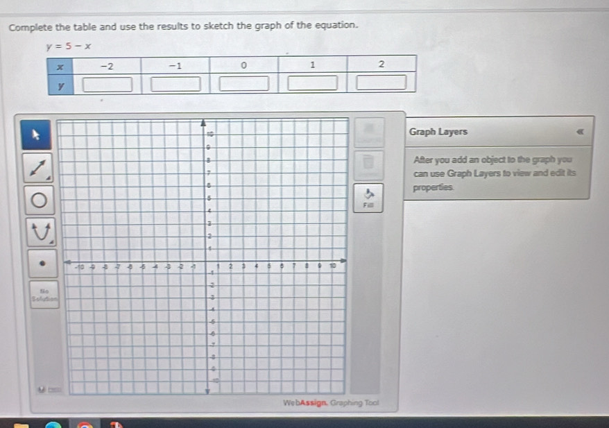 Complete the table and use the results to sketch the graph of the equation.
y=5-x
a 
Graph Layers 《 
After you add an object to the graph you 
can use Graph Layers to view and edit its 
properties 
Fill 
fie 
Soluti
g(x)=
g Tool