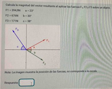 Calcula la magnitud del vector resultante al aplicar las fuerzas F_1,F2 y F3 sobre un objeto.
F1=394,9N a=23°
F2=676N b=30°
F3=171N c=38°
Nota: La imagen muestra la posición de las fuerzas, no corresponde a la escala
Respuesta: