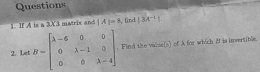 If A is a 3X3 matrix and |A|=8 , find |3A^(-1)|. 
2. Let B=beginbmatrix lambda -6&0&0 0&lambda -1&0 0&0&lambda -4endbmatrix. Find the value(s) of λ for which B is invertible.