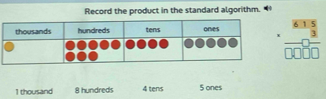 Record the product in the standard algorithm. 
thousands hundreds tens ones frac beginarrayr 61615□ □ □ endarray endarray
1 thousand 8 hundreds 4 tens 5 ones