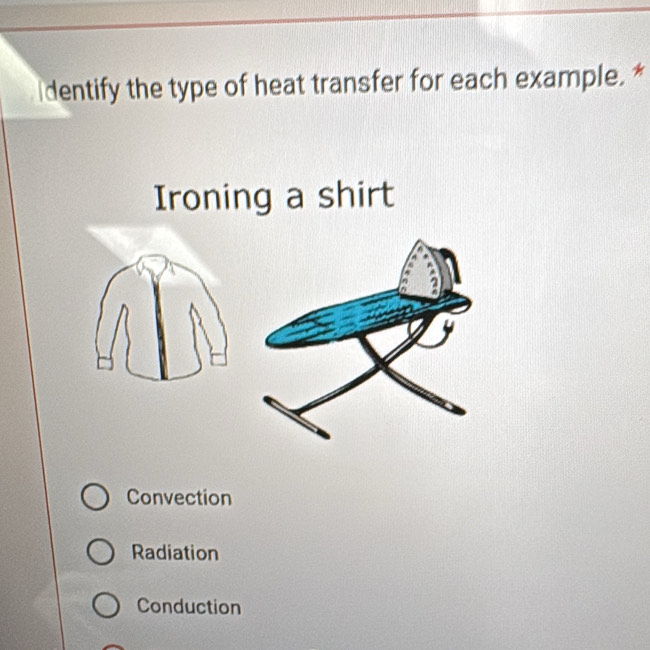 dentify the type of heat transfer for each example. *
Ironing a shirt
Convection
Radiation
Conduction