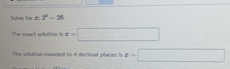Solve for 2: 2^x=26
The exact solution is x=□
The solution rounded to 4 decimal places is x=□