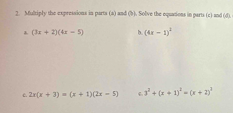 Multiply the expressions in parts (a) and (b). Solve the equations in parts (c) and (d). 
a (3x+2)(4x-5)
b. (4x-1)^2
c. 2x(x+3)=(x+1)(2x-5) c. 3^2+(x+1)^2=(x+2)^2