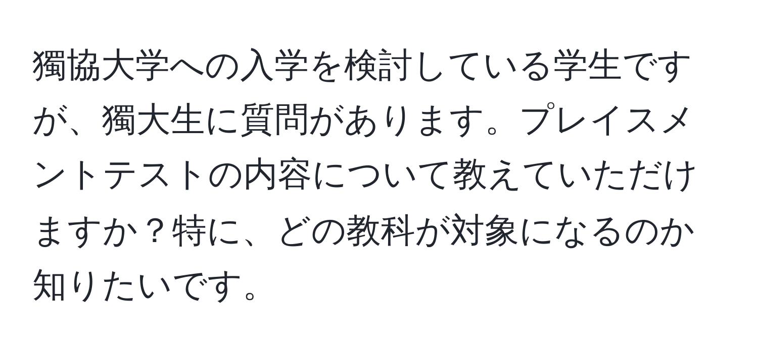 獨協大学への入学を検討している学生ですが、獨大生に質問があります。プレイスメントテストの内容について教えていただけますか？特に、どの教科が対象になるのか知りたいです。