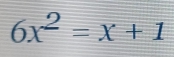 6x^2=x+1