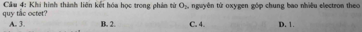 Khi hình thành liên kết hóa học trong phân tử O_2 , nguyên tử oxygen góp chung bao nhiêu electron theo
quy tắc octet?
A. 3. B. 2. C. 4. D. 1.