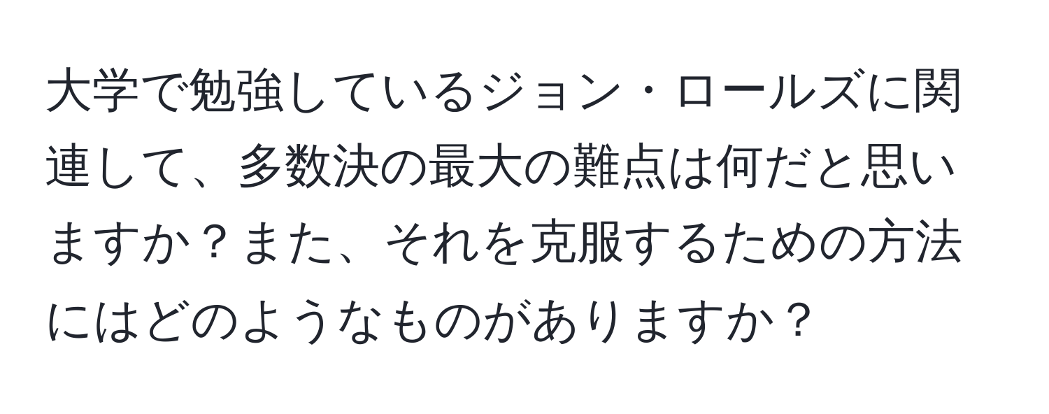 大学で勉強しているジョン・ロールズに関連して、多数決の最大の難点は何だと思いますか？また、それを克服するための方法にはどのようなものがありますか？