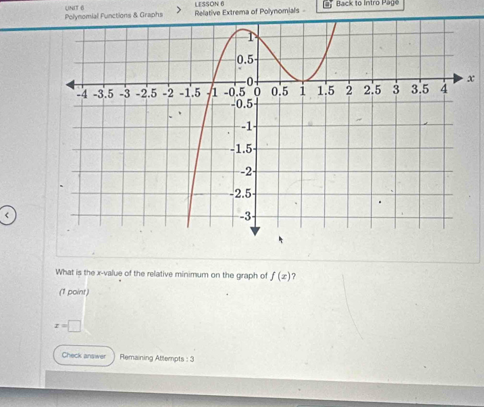 LESSON 6 Back to Intro Page 
aphs Relative Extrema of Polynomials 
< 
What is the  x -value of the relative minimum on the graph of f(x) ? 
(1 point)
x=□
Check answer Remaining Attempts : 3