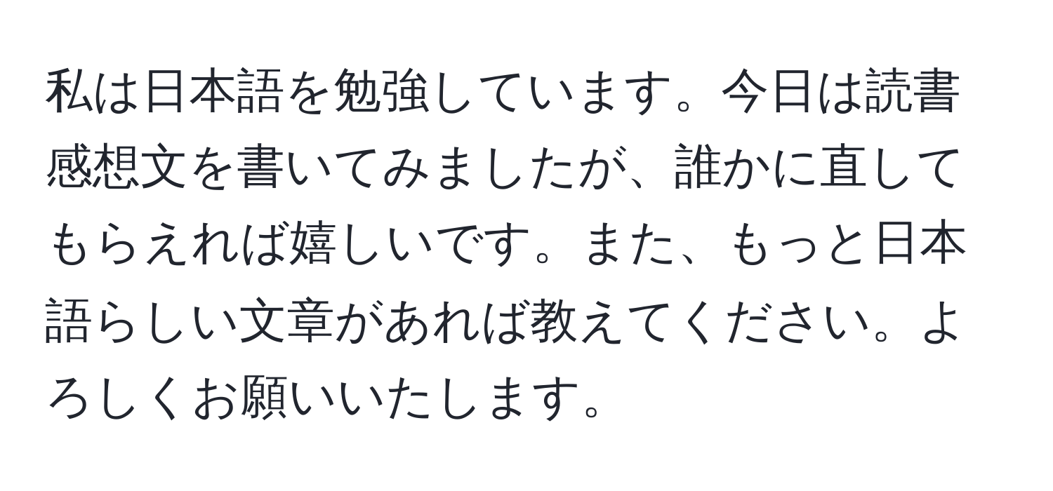 私は日本語を勉強しています。今日は読書感想文を書いてみましたが、誰かに直してもらえれば嬉しいです。また、もっと日本語らしい文章があれば教えてください。よろしくお願いいたします。