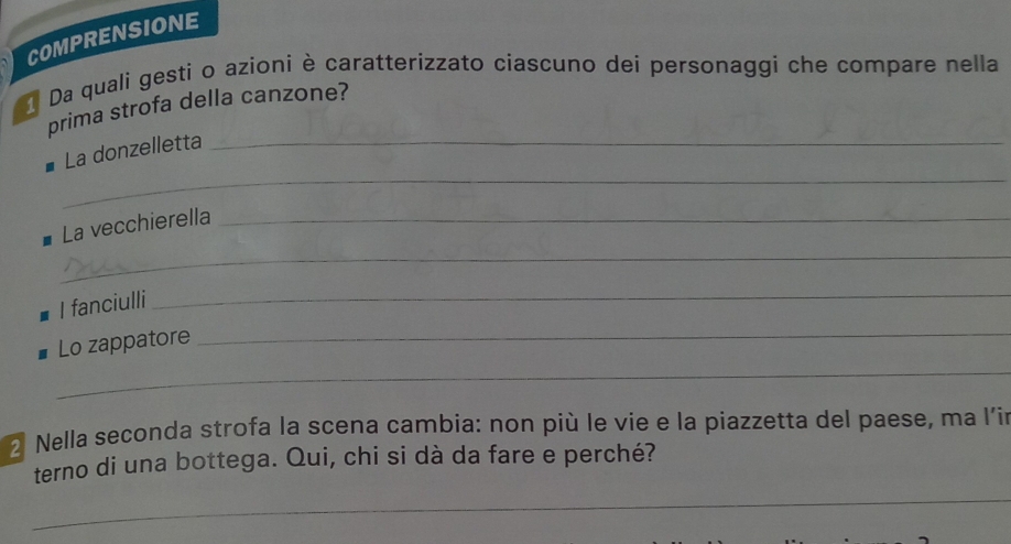 COMPRENSIONE 
Da quali gesti o azioni è caratterizzato ciascuno dei personaggi che compare nella 
prima strofa della canzone? 
_ 
La donzelletta_ 
La vecchierella_ 
_ 
I fanciulli 
_ 
Lo zappatore 
_ 
_ 
2 Nella seconda strofa la scena cambia: non più le vie e la piazzetta del paese, ma l’ir 
terno di una bottega. Qui, chi si dà da fare e perché? 
_