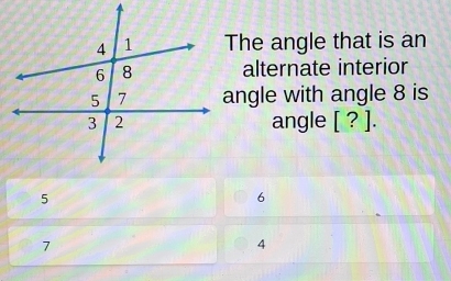 The angle that is an
alternate interior
angle with angle 8 is
angle [ ? ].
6
7
4