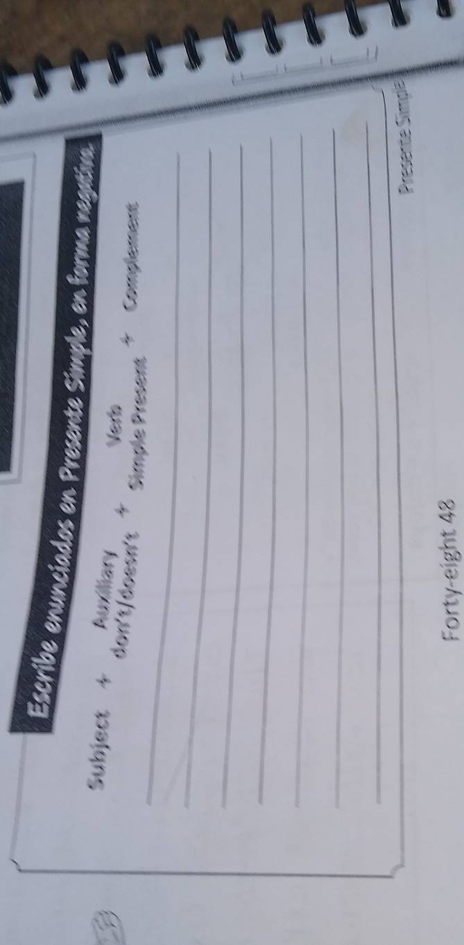 Escribe enunciados en Presente Simple, en forma negativa. 
Subject + Auxiliary 
d o 
Verb 
_ 
Ptldoes Simple Present Complement 
_ 
_ 
_ 
_ 
_ 
_ 
Presente Simpe 
Forty-eight 48