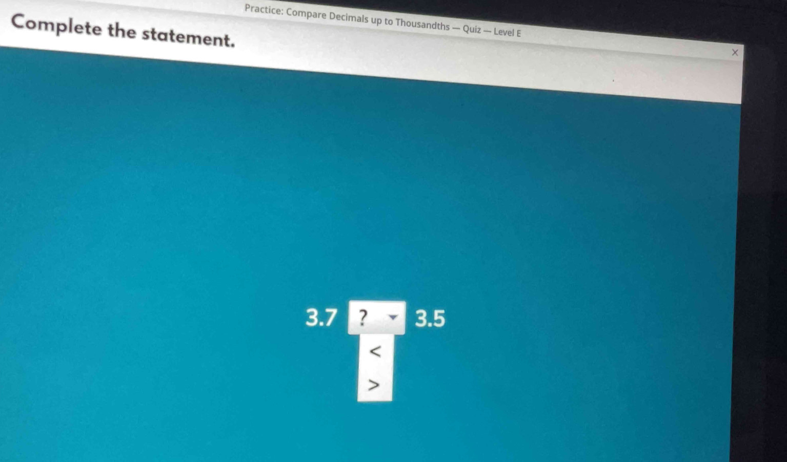 Practice: Compare Decimals up to Thousandths — Quiz — Level E 
Complete the statement. 
×
beginarrayr 3.7encloselongdiv  (2* 3.5)/5 endarray