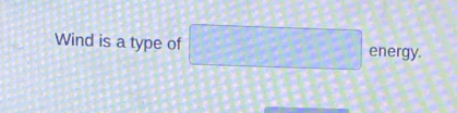 Wind is a type of □ energy.