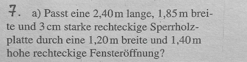 Passt eine 2,40m lange, 1,85m brei- 
te und 3 cm starke rechteckige Sperrholz- 
platte durch eine 1,20m breite und 1,40m
hohe rechteckige Fensteröffnung?