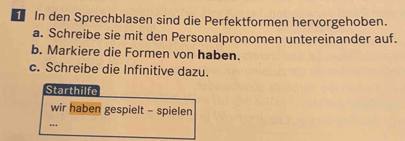 In den Sprechblasen sind die Perfektformen hervorgehoben. 
a. Schreibe sie mit den Personalpronomen untereinander auf. 
b. Markiere die Formen von haben. 
c. Schreibe die Infinitive dazu. 
Starthilfe 
wir haben gespielt - spielen 
_…