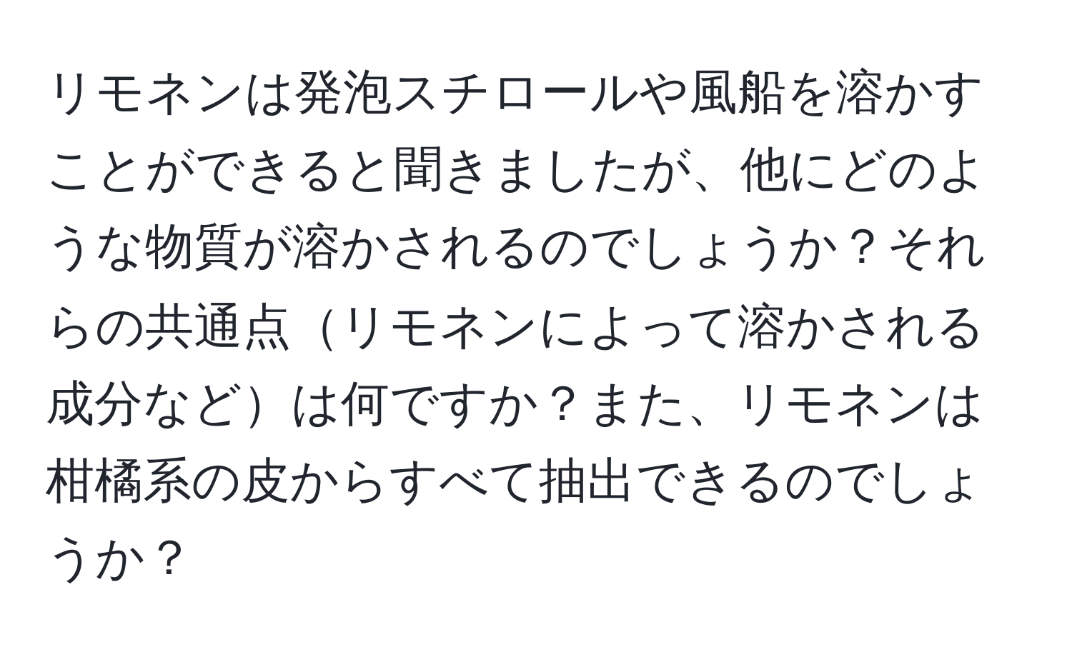 リモネンは発泡スチロールや風船を溶かすことができると聞きましたが、他にどのような物質が溶かされるのでしょうか？それらの共通点リモネンによって溶かされる成分などは何ですか？また、リモネンは柑橘系の皮からすべて抽出できるのでしょうか？