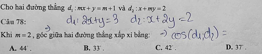 Cho hai đường thẳng d_1:mx+y=m+1 và d_2:x+my=2
Câu 78:
Khi m=2 , góc giữa hai đường thẳng xấp xỉ bằng:
A. 44°. B. 33°. C. 42°. D. 37°.