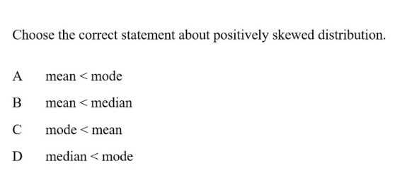 Choose the correct statement about positively skewed distribution.
A mean < mode
 B mean < median
 C£mode < mean
 D median