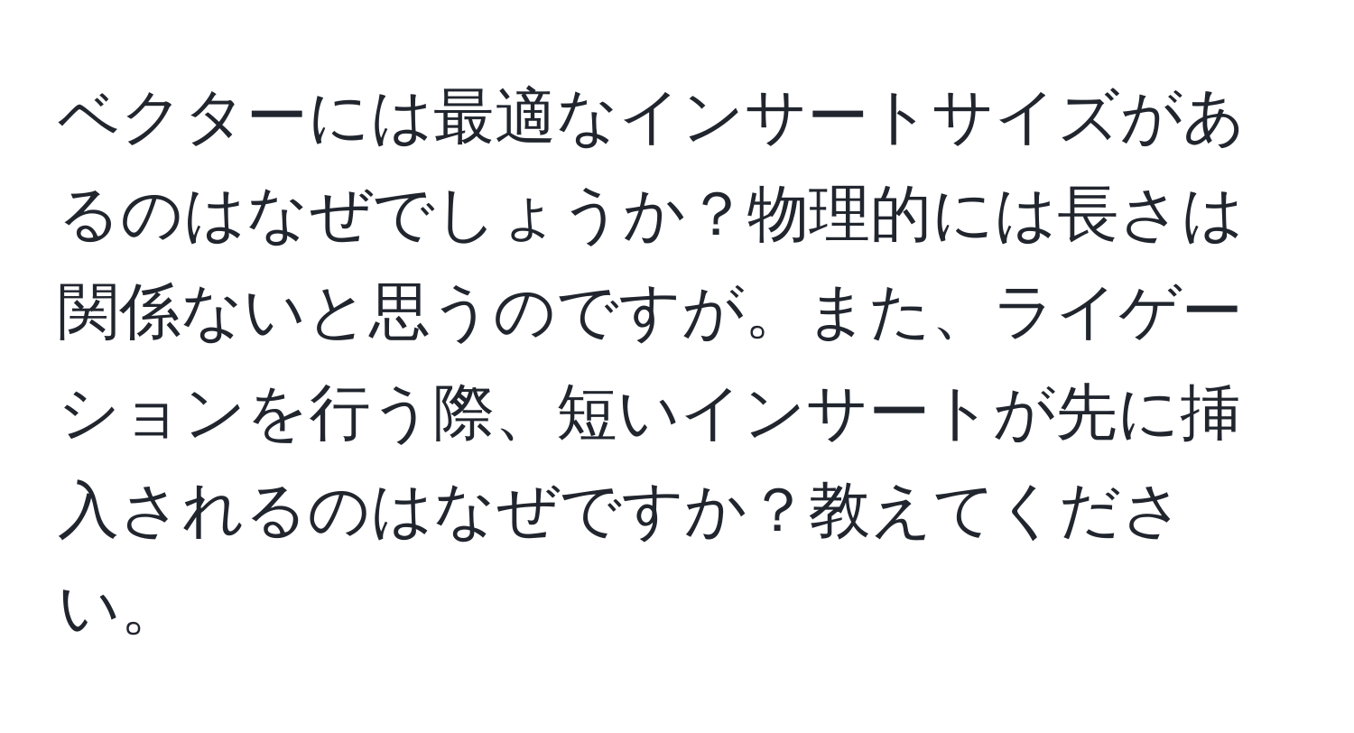 ベクターには最適なインサートサイズがあるのはなぜでしょうか？物理的には長さは関係ないと思うのですが。また、ライゲーションを行う際、短いインサートが先に挿入されるのはなぜですか？教えてください。