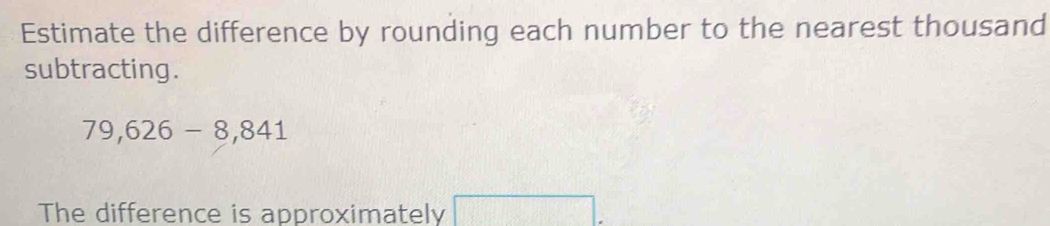 Estimate the difference by rounding each number to the nearest thousand 
subtracting.
79,626-8,841
The difference is approximately