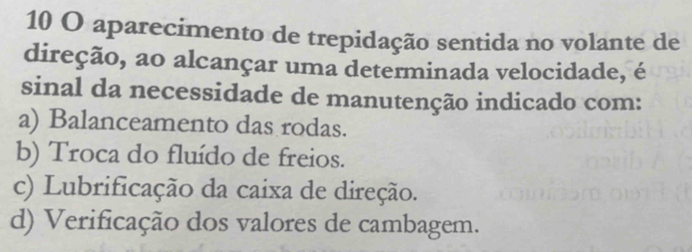 aparecimento de trepidação sentida no volante de
direção, ao alcançar uma determinada velocidade, é
sinal da necessidade de manutenção indicado com:
a) Balanceamento das rodas.
b) Troca do fluído de freios.
c) Lubrificação da caixa de direção.
d) Verificação dos valores de cambagem.