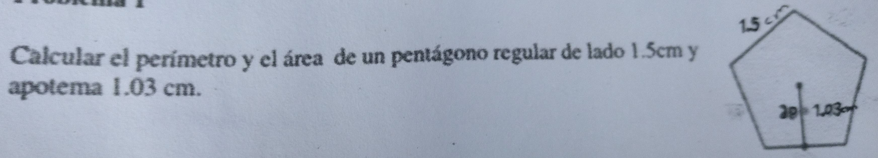 Calcular el perímetro y el área de un pentágono regular de lado 1.5cm y
apotema 1.03 cm.