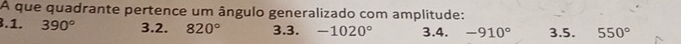 A que quadrante pertence um ângulo generalizado com amplitude: 
.1. 390° 3.2. 820° 3.3. -1020° 3.4. -910° 3.5. 550°