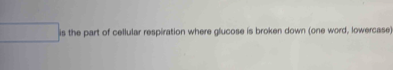 square is the part of cellular respiration where glucose is broken down (one word, lowercase)